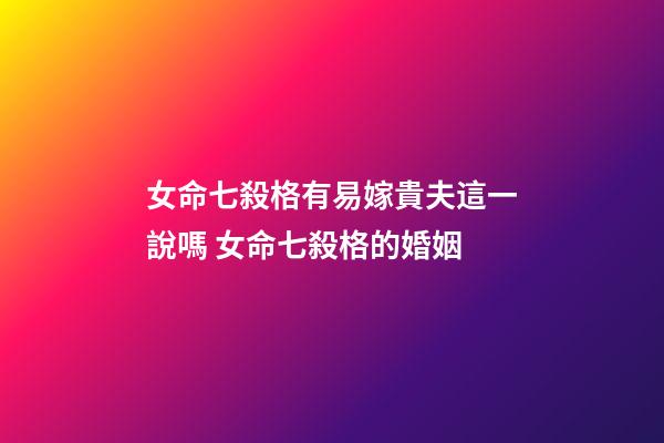 女命七殺格有易嫁貴夫這一說嗎 女命七殺格的婚姻